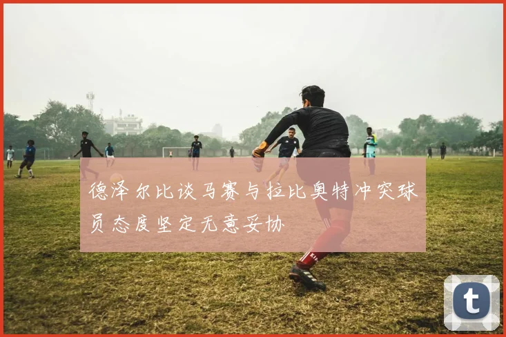 德泽尔比谈马赛与拉比奥特冲突球员态度坚定无意妥协