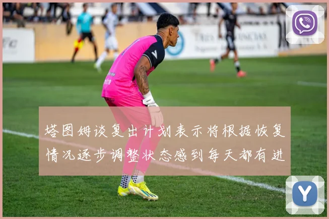 塔图姆谈复出计划表示将根据恢复情况逐步调整状态感到每天都有进步