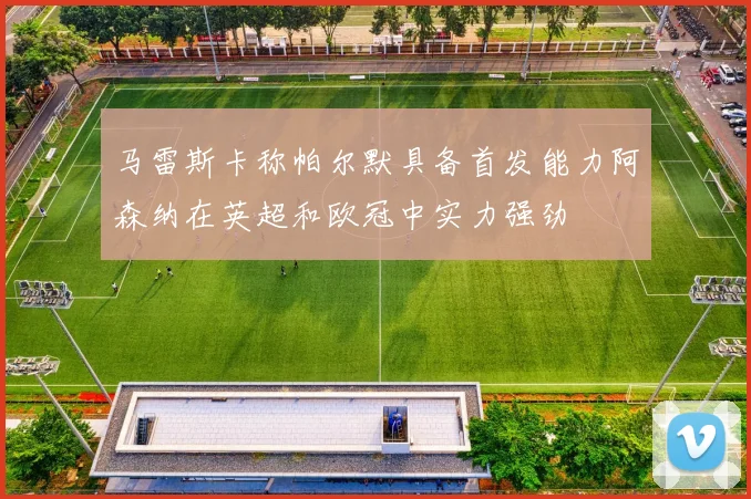 马雷斯卡称帕尔默具备首发能力阿森纳在英超和欧冠中实力强劲