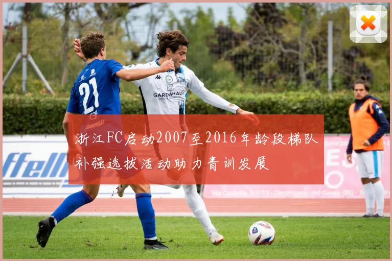 浙江FC启动2007至2016年龄段梯队补强选拔活动助力青训发展