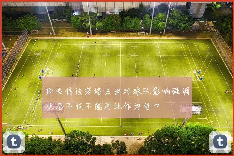 斯洛特谈若塔去世对球队影响强调状态不佳不能用此作为借口