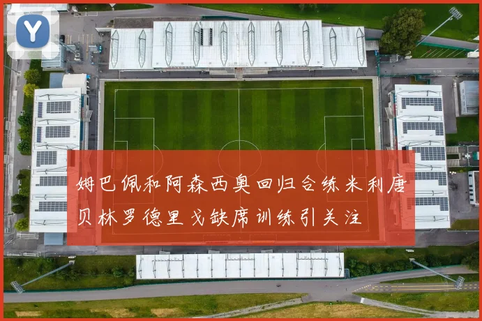 姆巴佩和阿森西奥回归合练米利唐贝林罗德里戈缺席训练引关注