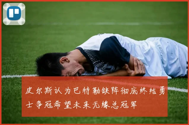 皮尔斯认为巴特勒缺阵彻底终结勇士争冠希望未来无缘总冠军