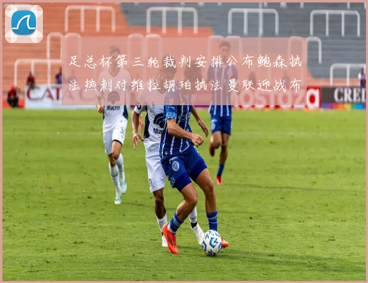 足总杯第三轮裁判安排公布鲍森执法热刺对维拉胡珀执法曼联迎战布莱顿