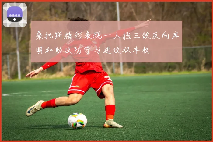 桑托斯精彩表现一人挡三敌反向库明加助攻防守与进攻双丰收