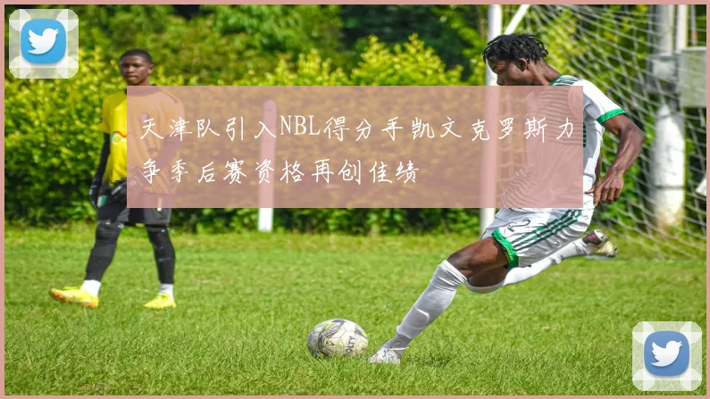 天津队引入NBL得分手凯文克罗斯力争季后赛资格再创佳绩