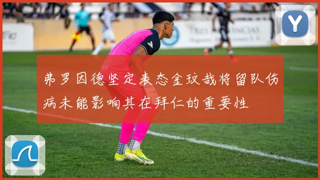 弗罗因德坚定表态金玟哉将留队伤病未能影响其在拜仁的重要性
