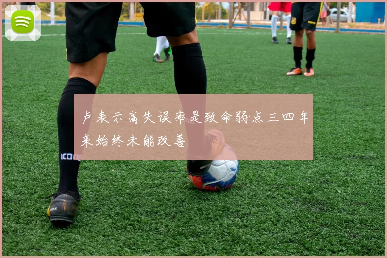卢表示高失误率是致命弱点三四年来始终未能改善