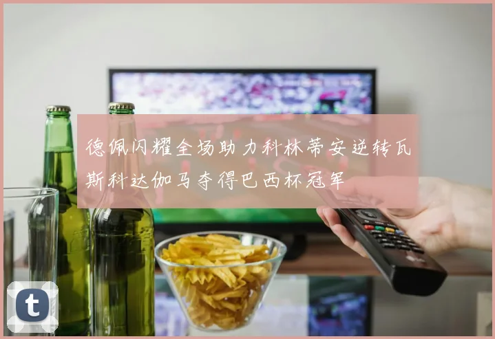 德佩闪耀全场助力科林蒂安逆转瓦斯科达伽马夺得巴西杯冠军