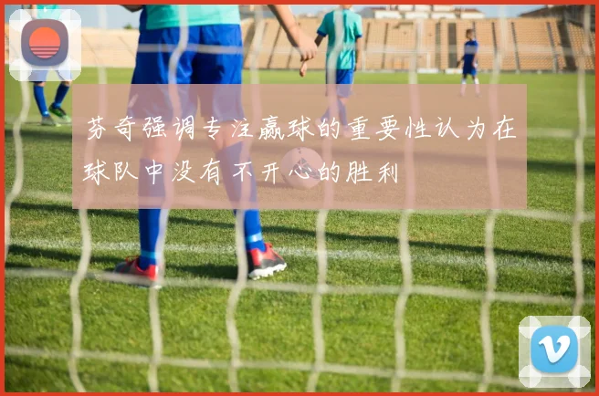 芬奇强调专注赢球的重要性认为在球队中没有不开心的胜利