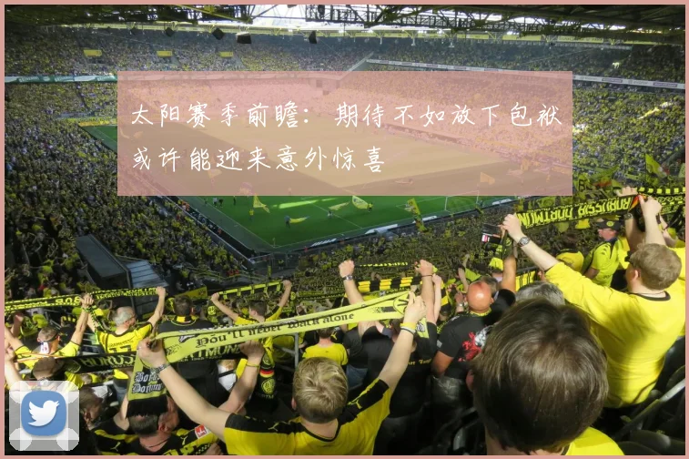 太阳赛季前瞻：期待不如放下包袱或许能迎来意外惊喜