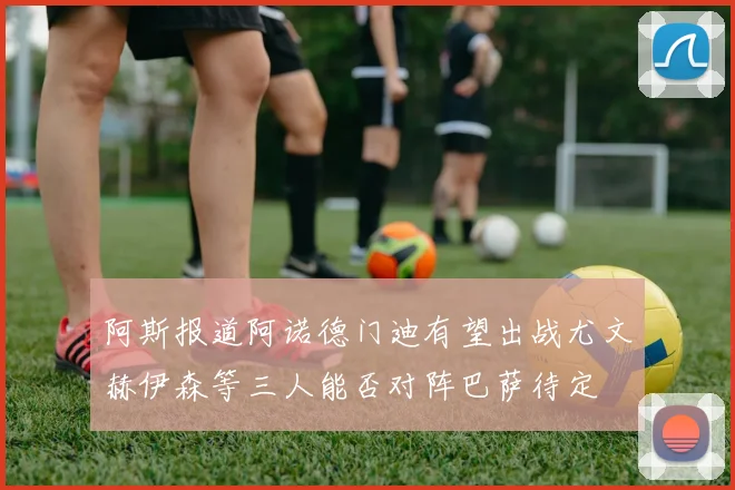 阿斯报道阿诺德门迪有望出战尤文赫伊森等三人能否对阵巴萨待定