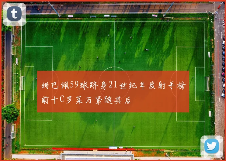 姆巴佩59球跻身21世纪年度射手榜前十C罗莱万紧随其后