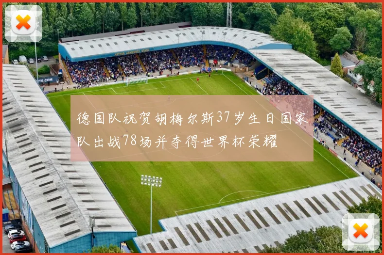 德国队祝贺胡梅尔斯37岁生日国家队出战78场并夺得世界杯荣耀