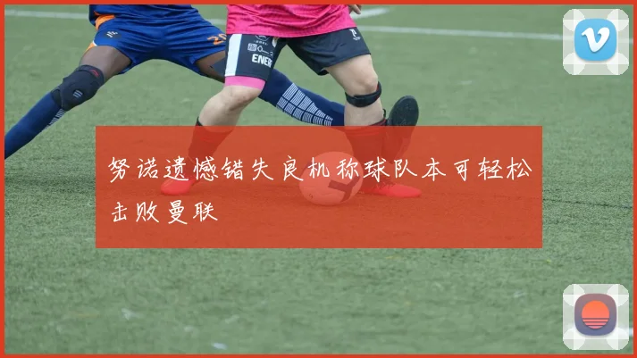 努诺遗憾错失良机称球队本可轻松击败曼联