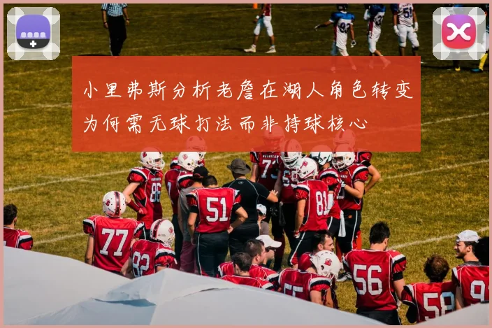 小里弗斯分析老詹在湖人角色转变为何需无球打法而非持球核心