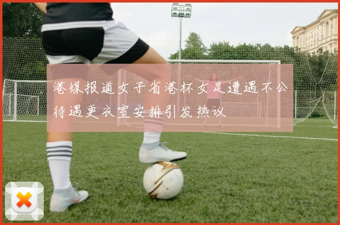 港媒报道女子省港杯女足遭遇不公待遇更衣室安排引发热议