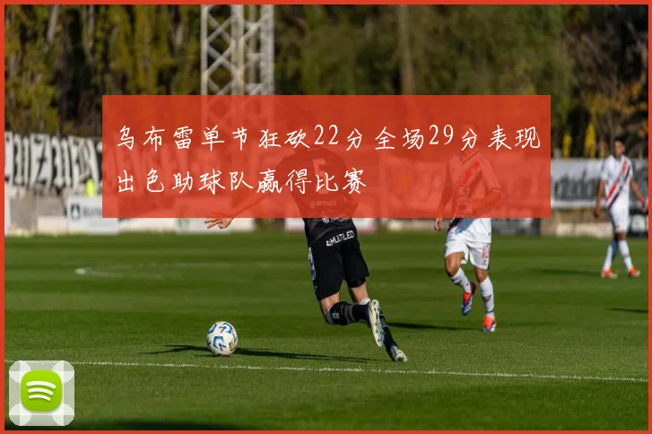 乌布雷单节狂砍22分全场29分表现出色助球队赢得比赛