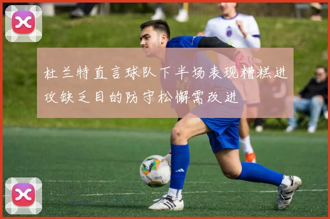 杜兰特直言球队下半场表现糟糕进攻缺乏目的防守松懈需改进