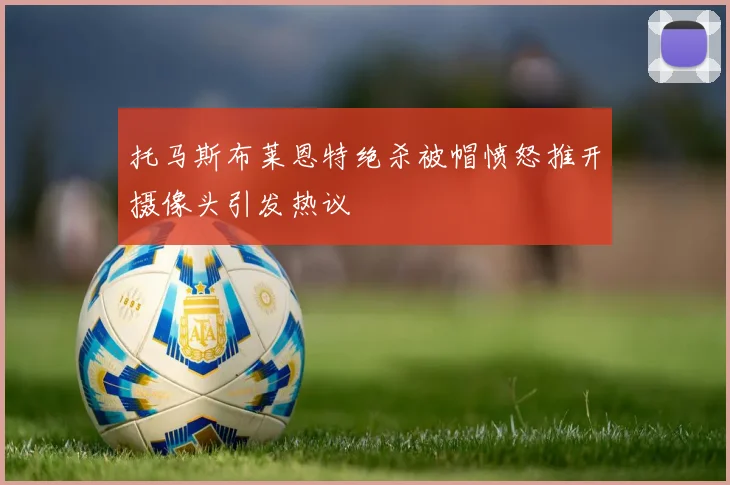 托马斯布莱恩特绝杀被帽愤怒推开摄像头引发热议