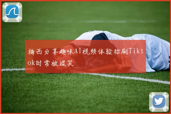 梅西分享趣味AI视频体验称刷Tiktok时常被逗笑