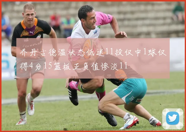 乔丹古德温状态低迷11投仅中1球仅得4分15篮板正负值惨淡11