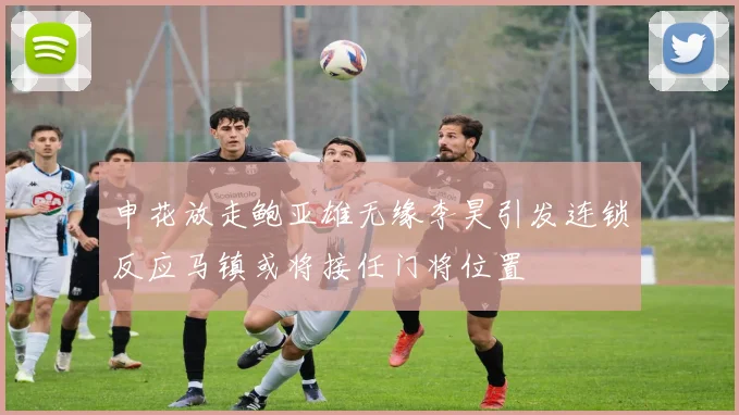 申花放走鲍亚雄无缘李昊引发连锁反应马镇或将接任门将位置