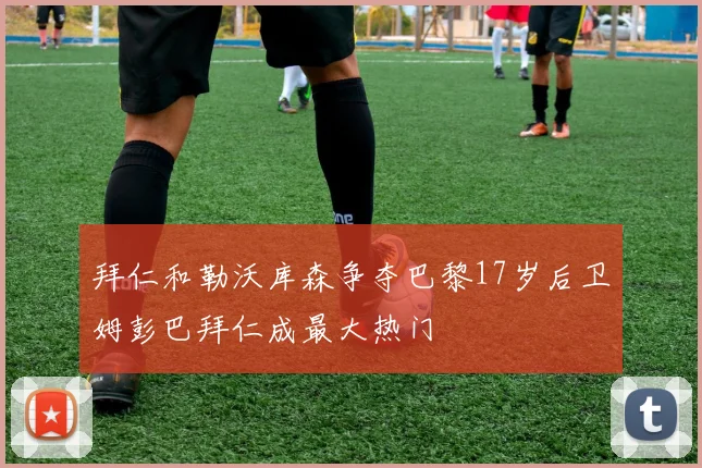 拜仁和勒沃库森争夺巴黎17岁后卫姆彭巴拜仁成最大热门