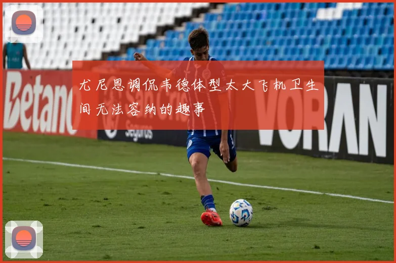 尤尼恩调侃韦德体型太大飞机卫生间无法容纳的趣事