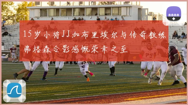 15岁小将JJ加布里埃尔与传奇教练弗格森合影感慨荣幸之至
