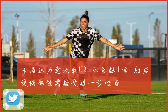 卡马达为意大利U21队贡献1传1射后受伤离场需接受进一步检查